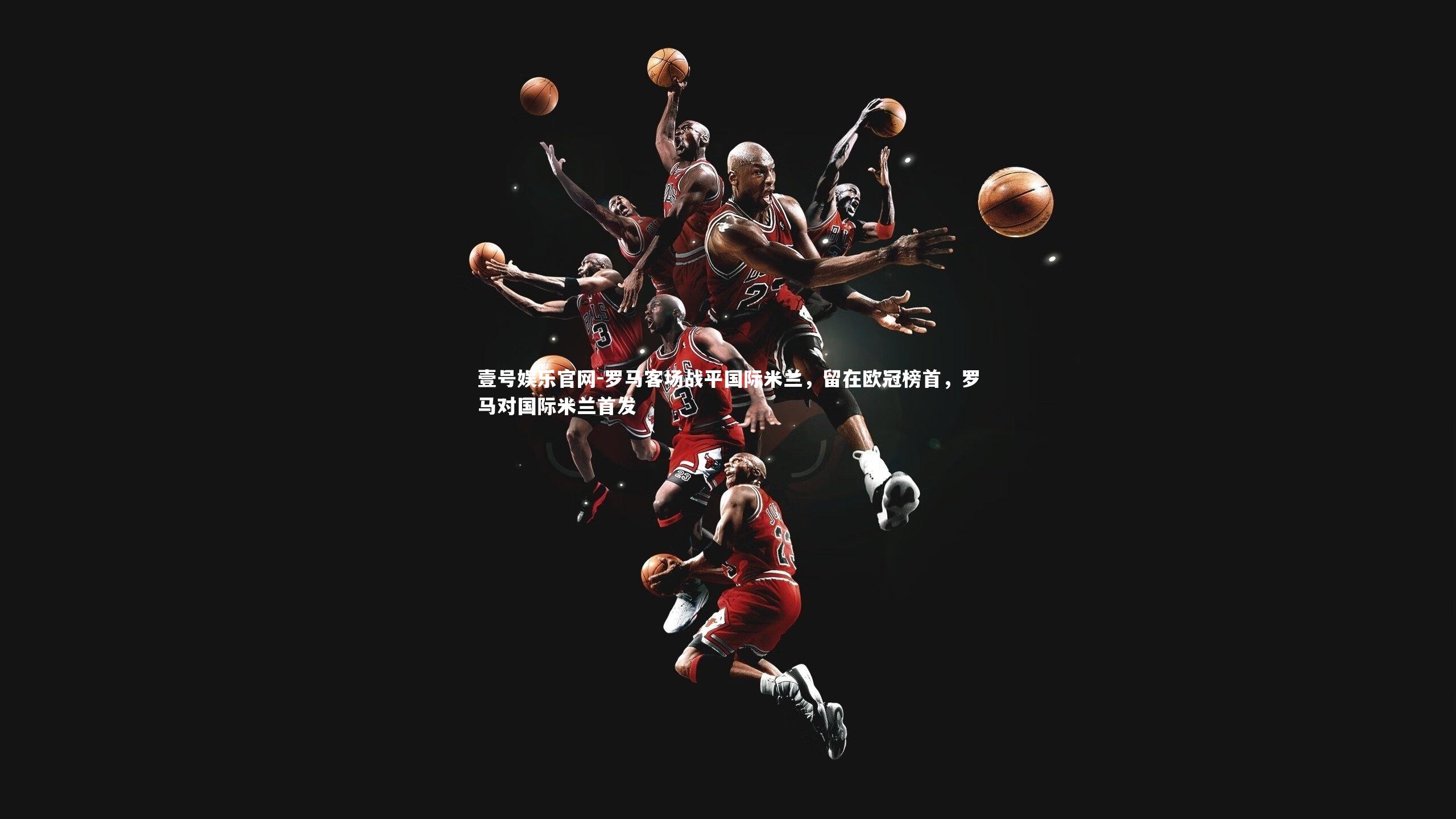 壹号娱乐官网-罗马客场战平国际米兰，留在欧冠榜首，罗马对国际米兰首发