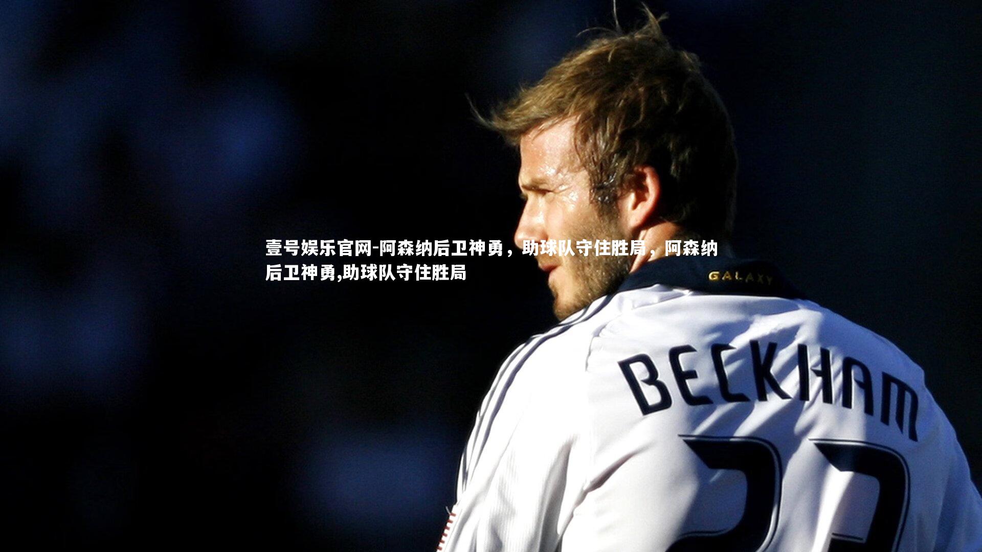 壹号娱乐官网-阿森纳后卫神勇，助球队守住胜局，阿森纳后卫神勇,助球队守住胜局