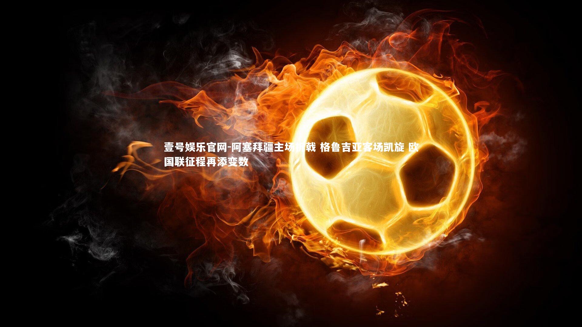 壹号娱乐官网-阿塞拜疆主场折戟 格鲁吉亚客场凯旋 欧国联征程再添变数