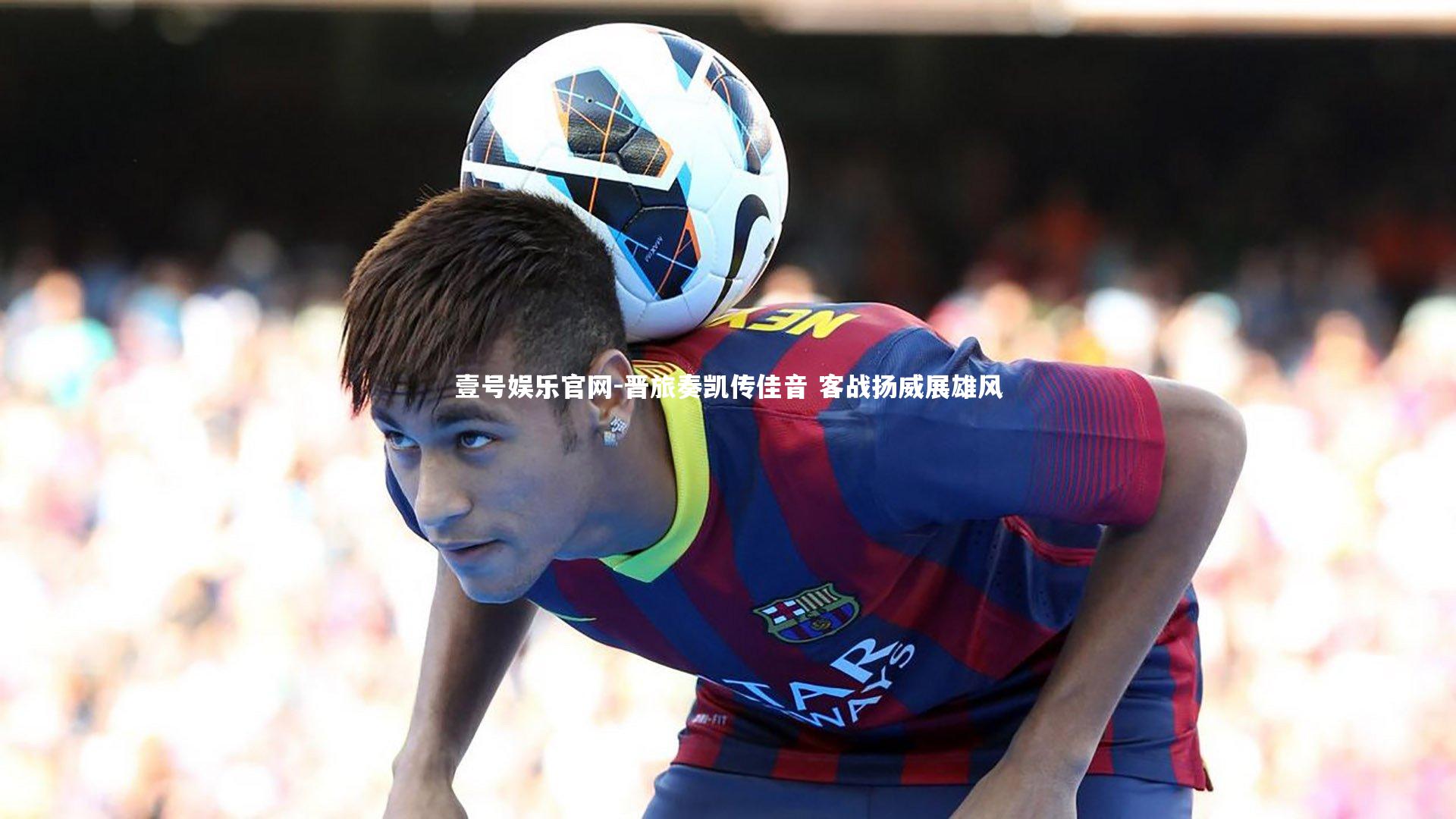 壹号娱乐官网-晋旅奏凯传佳音 客战扬威展雄风