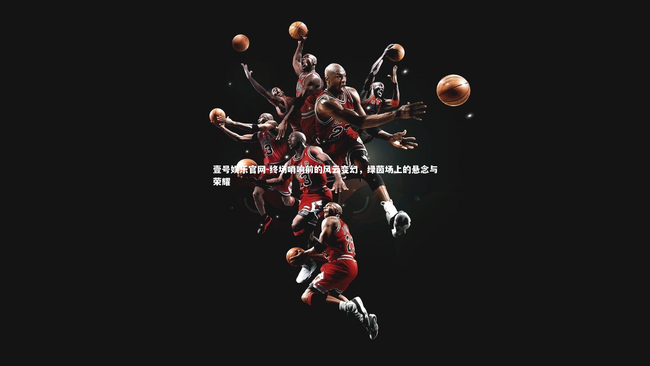 壹号娱乐官网-终场哨响前的风云变幻，绿茵场上的悬念与荣耀