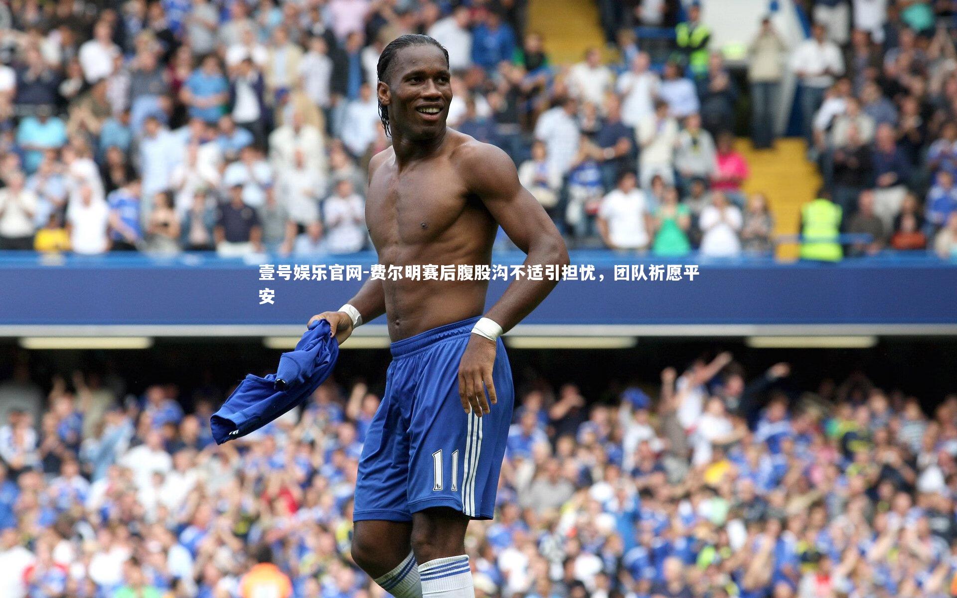 壹号娱乐官网-费尔明赛后腹股沟不适引担忧，团队祈愿平安