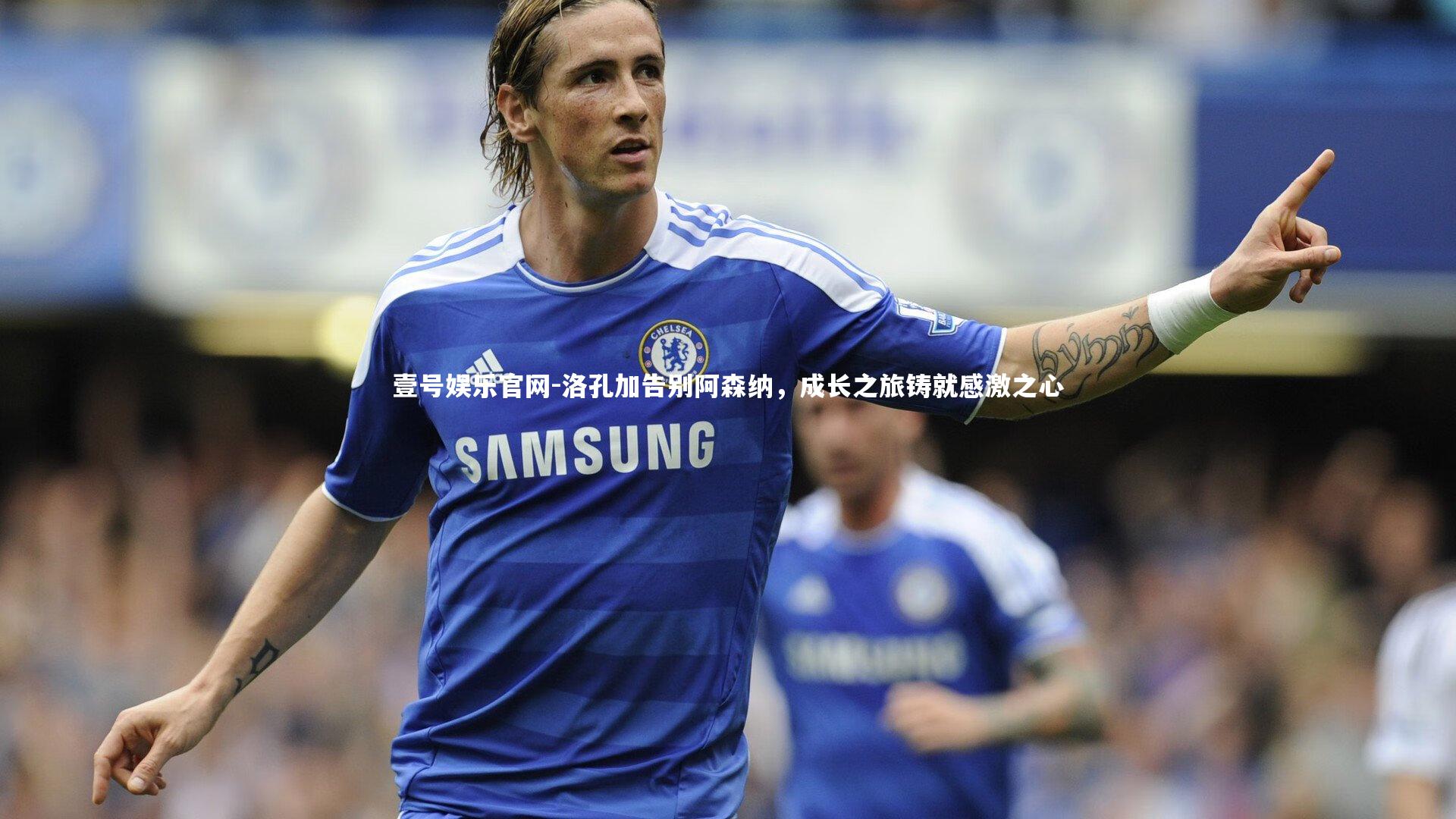 壹号娱乐官网-洛孔加告别阿森纳，成长之旅铸就感激之心